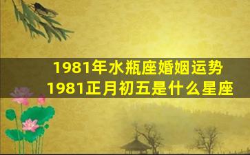 1981年水瓶座婚姻运势 1981正月初五是什么星座